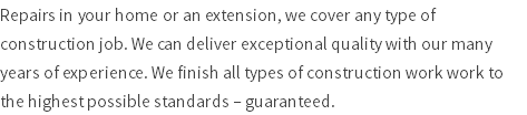 Repairs in your home or an extension, we cover any type of construction job. We can deliver exceptional quality with our many years of experience. We finish all types of construction work work to the highest possible standards – guaranteed.