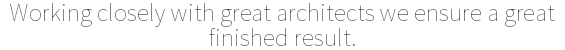 Working closely with great architects we ensure a great finished result.