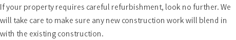 If your property requires careful refurbishment, look no further. We will take care to make sure any new construction work will blend in with the existing construction.