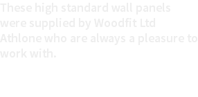 These high standard wall panels were supplied by Woodfit Ltd Athlone who are always a pleasure to work with.